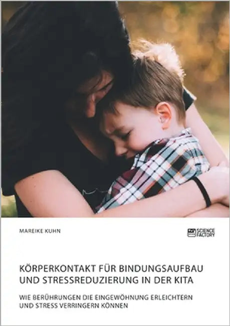 Körperkontakt für Bindungsaufbau und Stressreduzierung in der Kita. Wie Berührungen die Eingewöhnung erleichtern und Stress verringern können by Kuhn, Mareike