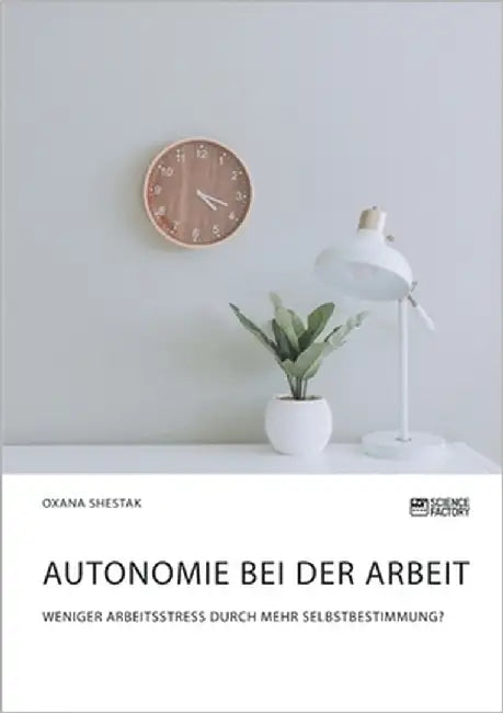 Autonomie bei der Arbeit. Weniger Arbeitsstress durch mehr Selbstbestimmung? by Shestak, Oxana