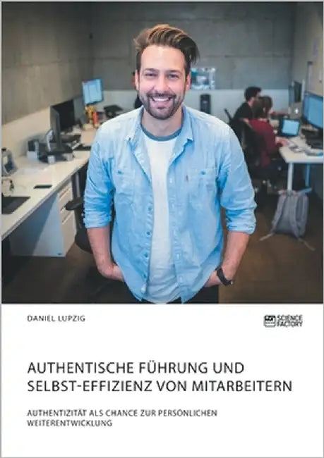 Authentische Führung und Selbst-Effizienz von Mitarbeitern. Authentizität als Chance zur persönlichen Weiterentwicklung by Lupzig, Daniel