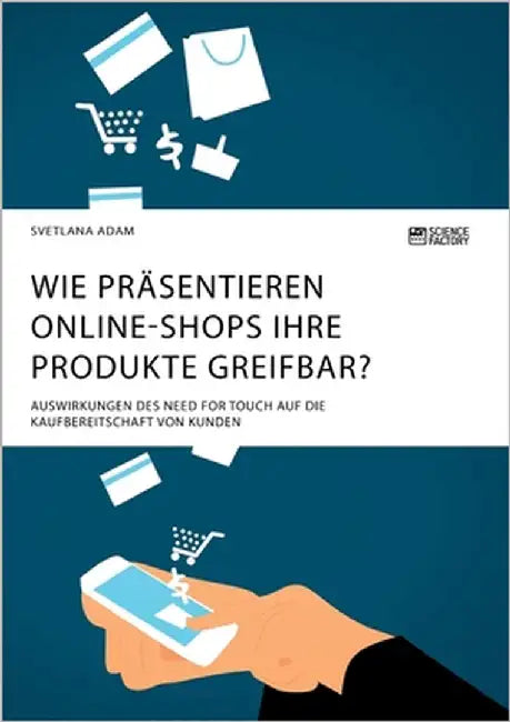 Wie präsentieren Online-Shops ihre Produkte greifbar? Auswirkungen des Need for Touch auf die Kaufbereitschaft von Kunden by Adam, Svetlana