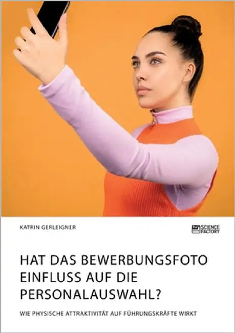 Hat das Bewerbungsfoto Einfluss auf die Personalauswahl? Wie physische Attraktivität auf Führungskräfte wirkt by Gerleigner, Katrin