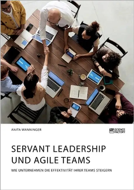 Servant Leadership und agile Teams. Wie Unternehmen die Effektivität ihrer Teams steigern by Wanninger, Anita
