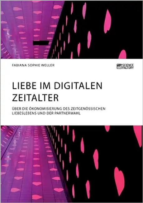 Liebe im digitalen Zeitalter. Über die Ökonomisierung des zeitgenössischen Liebeslebens und der Partnerwahl by Weller, Fabiana Sophie