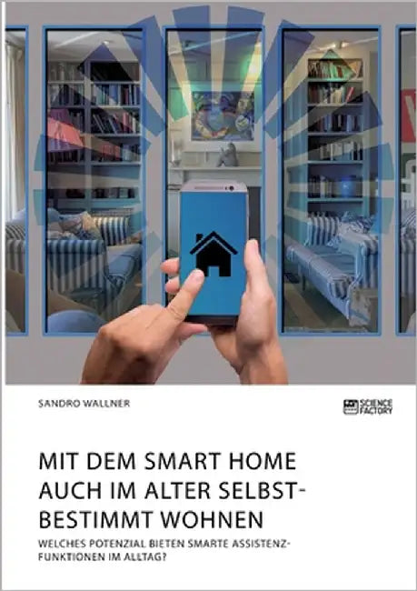 Mit dem Smart Home auch im Alter selbstbestimmt wohnen. Welches Potenzial bieten smarte Assistenzfunktionen im Alltag? by Wallner, Sandro