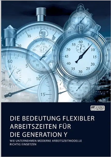 Die Bedeutung flexibler Arbeitszeiten für die Generation Y. Wie Unternehmen moderne Arbeitszeitmodelle richtig einsetzen by Anonym