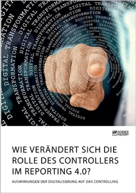 Wie verändert sich die Rolle des Controllers im Reporting 4.0? Auswirkungen der Digitalisierung auf das Controlling by Anonym