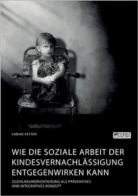 Wie die Soziale Arbeit der Kindesvernachlässigung entgegenwirken kann. Sozialraumorientierung als präventives und integratives Konzept by Vetter, Sabine