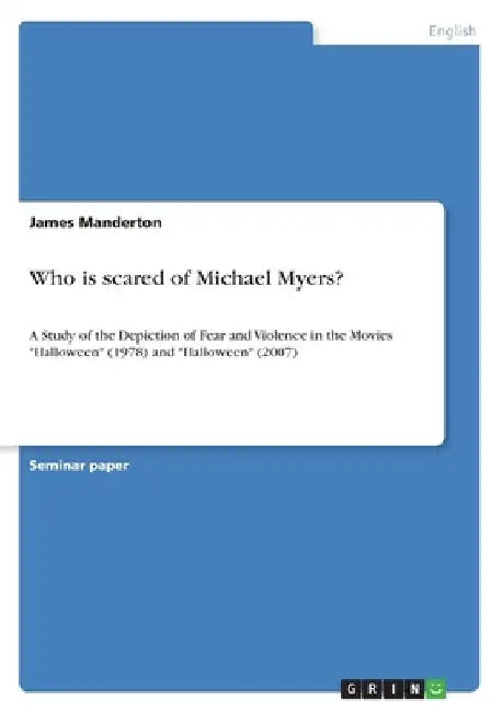 Who is scared of Michael Myers?: A Study of the Depiction of Fear and Violence in the Movies "Halloween" (1978) and "Halloween" (2007) by James Manderton