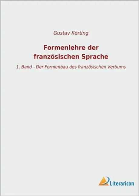 Formenlehre der französischen Sprache: 1. Band - Der Formenbau des französischen Verbums by Körting, Gustav