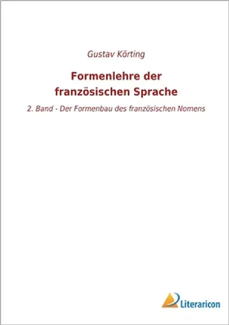 Formenlehre der französischen Sprache: 2. Band - Der Formenbau des französischen Nomens by Körting, Gustav