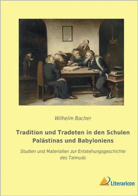 Tradition und Tradeten in den Schulen Palästinas und Babyloniens: Studien und Materialien zur Entstehungsgeschichte des Talmuds by Bacher, Wilhelm