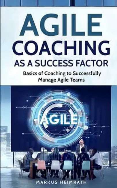 Agile Coaching as a Success Factor: Basics of coaching to successfully manage Agile teams by Markus Heimrath
