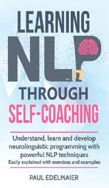Learning NLP Through Self-Coaching: Understand, learn and develop neurolinguistic programming with powerful NLP techniques - easily explained with exe by Paul Edelmaier