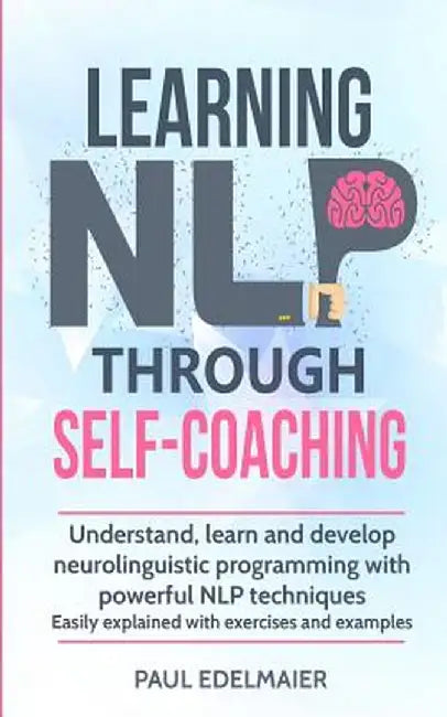 Learning NLP Through Self-Coaching: Understand, learn and develop neurolinguistic programming with powerful NLP techniques - easily explained with exe by Paul Edelmaier