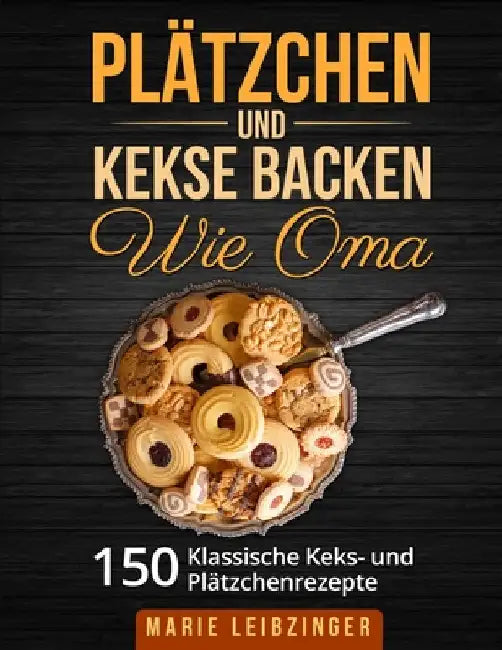 Plätzchen und Kekse backen wie Oma: 150 klassische Plätzchen- und Keksrezepte by Marie Leibzinger
