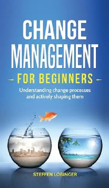 Change Management for Beginners: Understanding change processes and actively shaping them by Steffen Lobinger