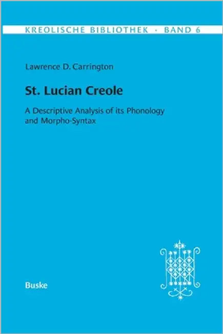Kreolische Bibliothek 6: St. Lucian Creole: A Descriptive Analysis of its Phonology and Morpho-Syntax by Carrington, Lawrence D.