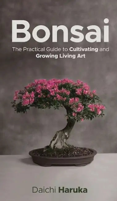 Bonsai: The Practical Guide to Cultivating and Growing Living Art by Daichi Haruka