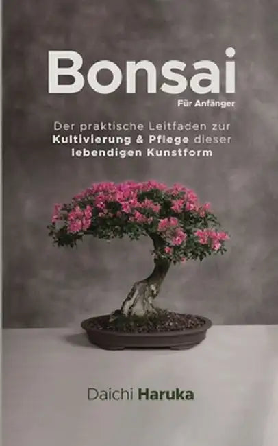 Bonsai für Anfänger: Der praktische Leitfaden zur Kultivierung & Pflege dieser lebendigen Kunstform by Daichi Haruka