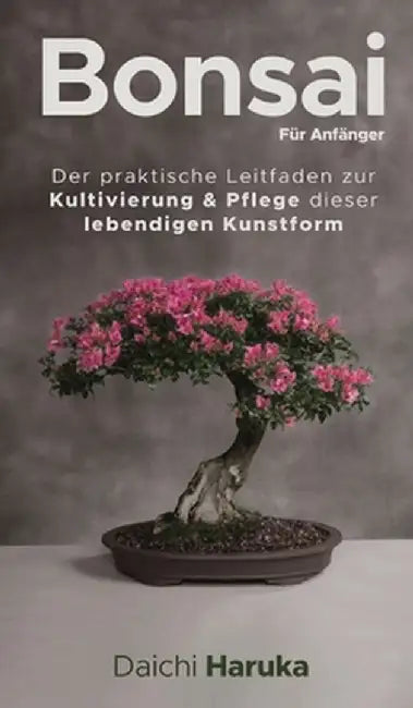 Bonsai für Anfänger: Der praktische Leitfaden zur Kultivierung & Pflege dieser lebendigen Kunstform by Daichi Haruka