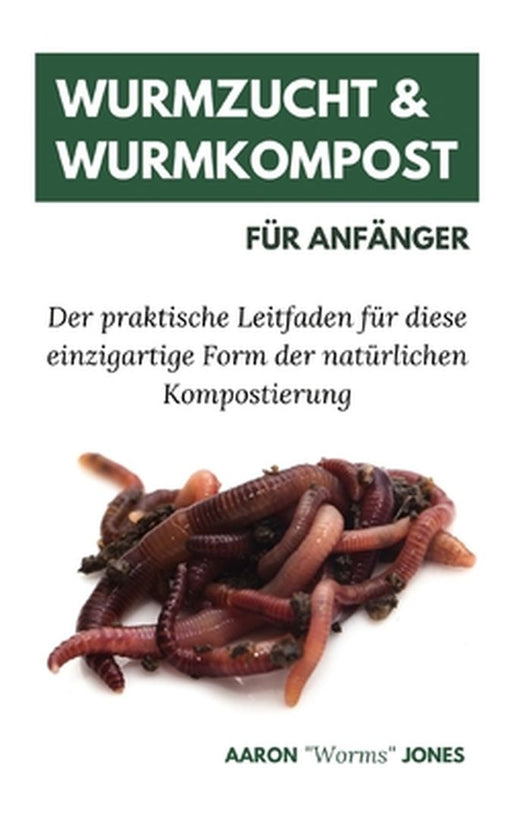 Wurmzucht & Wurmkompost für Anfänger: Der praktische Leitfaden für diese einzigartige Form der natürlichen Kompostierung by Aaron Worms Jones