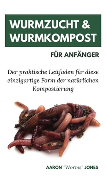 Wurmzucht & Wurmkompost für Anfänger: Der praktische Leitfaden für diese einzigartige Form der natürlichen Kompostierung by Aaron Worms Jones