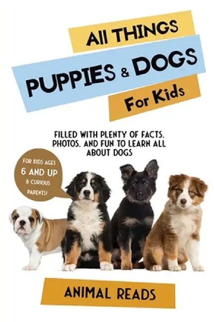 All Things Puppies & Dogs For Kids: Filled With Facts, Photos, and Fun to Learn all About Puppies & Dogs by Animal Reads