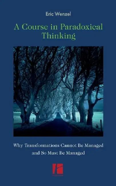 A Course in Paradoxical Thinking: Why Transformations Cannot be Managed and So Must Be Managed by Eric Wenzel