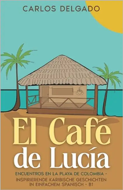 El Café de Lucía: Encuentros en la Playa de Colombia - inspirierende karibische Geschichten in einfachem Spanisch - B1 by Delgado, Carlos