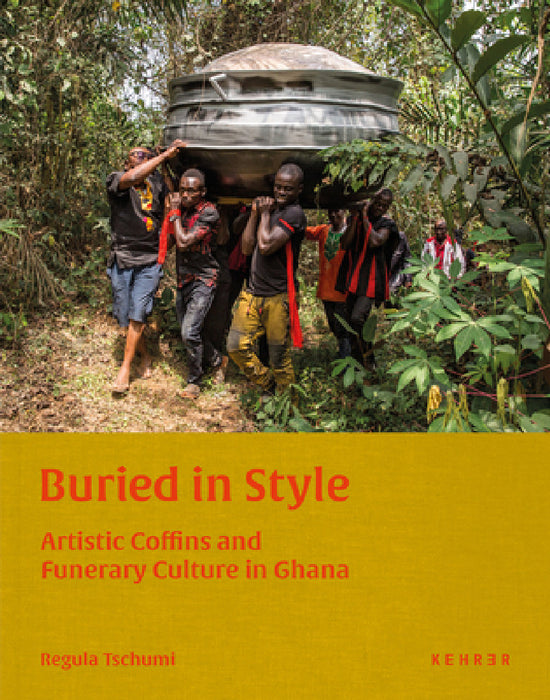 Buried in Style: Artistic Coffins and Funerary Culture in Ghana by Regula Tschumi, Regula Tschumi, Harald Pridgar