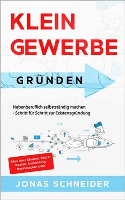 Kleingewerbe gründen: Nebenberuflich selbstständig machen - Schritt für Schritt zur Existenzgründung - Alles über Steuern, Recht, Kosten, An by Schneider, Jonas