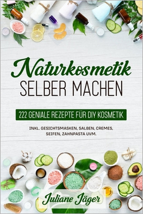 Naturkosmetik selber machen: 222 geniale Rezepte für DIY Kosmetik inkl. Gesichtsmasken, Salben, Cremes, Seifen, Zahnpasta uvm. by Juliane Jäger