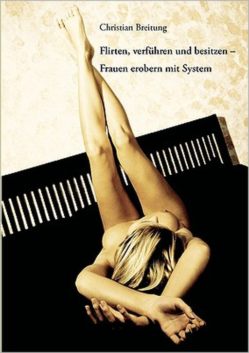 Flirten, verführen und besitzen - Frauen erobern mit System by Christian Breitung