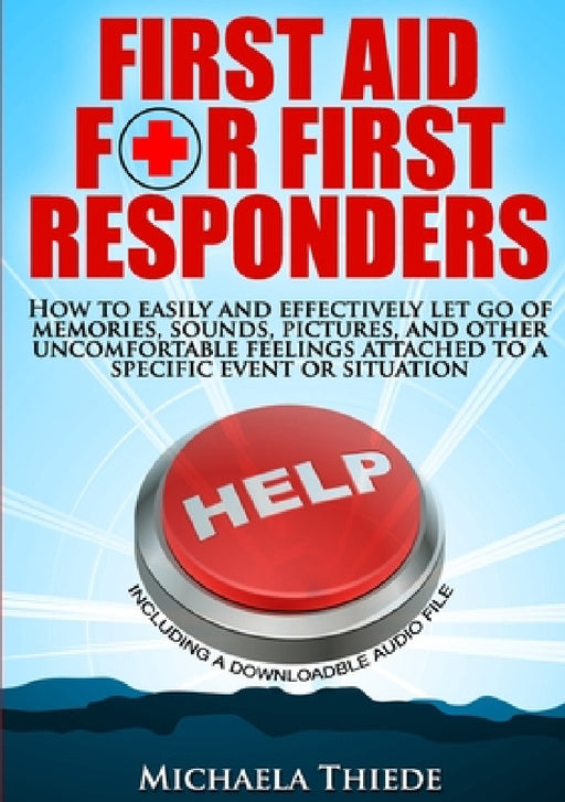 First Aid for First Responders How to easily and effectively let go of memories, sounds, pictures, and other uncomfortable feelings attached to a spec by Michaela Thiede