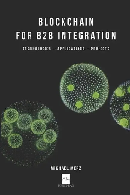Blockchain for B2B Integration: Technologies, Applications and Projects by Michael Merz