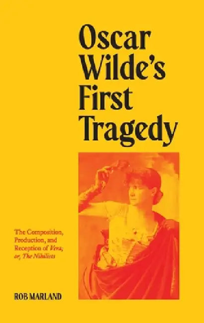 Oscar Wilde's First Tragedy: The Composition, Production, and Reception of Vera; or, The Nihilists by Rob Marland