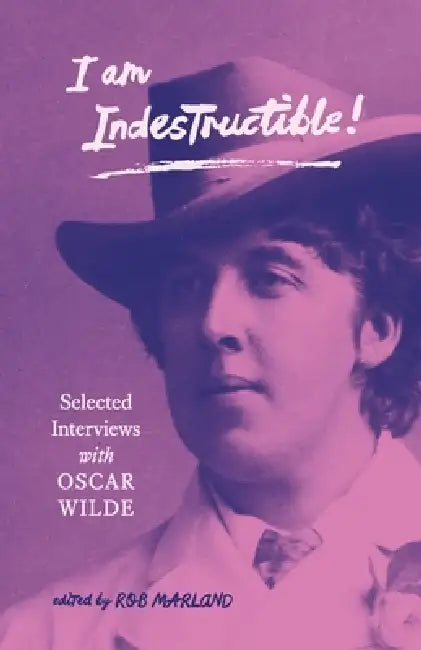 I am Indestructible!: Selected Interviews with Oscar Wilde by Rob Marland, Oscar Wilde