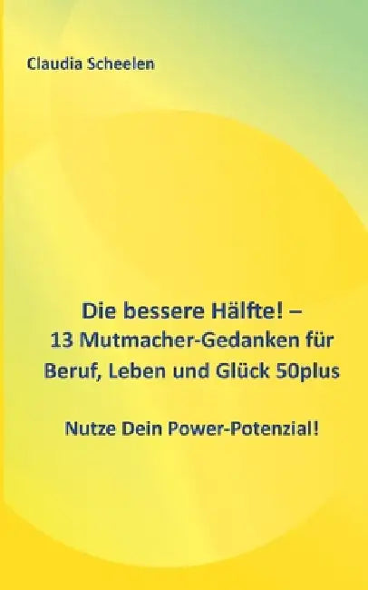 Die bessere Hälfte! - 13 Mutmacher-Gedanken für Beruf, Leben und Glück 50plus: Nutze Dein Power-Potenzial! by Claudia Scheelen