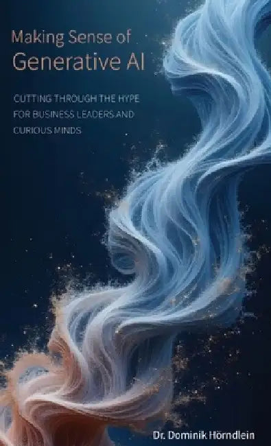 Making Sense of Generative AI: Cutting through the hype for business leaders and curious minds by Dominik Hörndlein