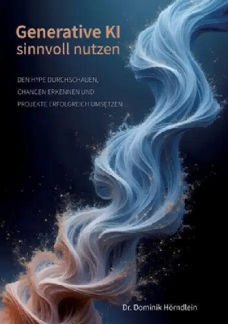 Generative KI sinnvoll nutzen: Den Hype durchschauen, Chancen erkennen und Projekte erfolgreich umsetzen by Dominik Hörndlein