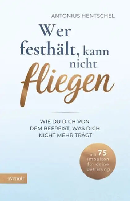 Wer festhält, kann nicht fliegen: Wie du dich von dem befreist, was dich nicht mehr trägt - Loslassen lernen by Antonius Hentschel