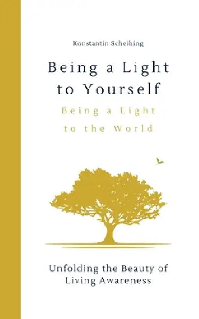 Being a Light to Yourself - Being a Light to the World: Unfolding the Beauty of Awareness by Konstantin Scheihing
