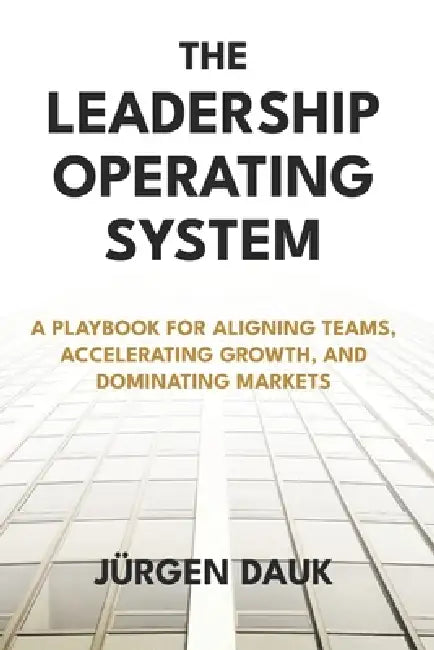 The Leadership Operating System: A Playbook for Aligning Teams, Accelerating Growth, and Dominating Markets by Jürgen Dauk