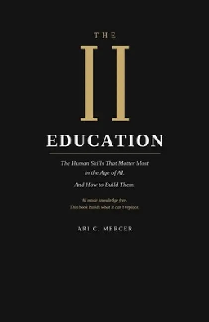The Second Education: The Human Skills That Matter Most in the Age of AI. And How to Build Them. by Ari C. Mercer