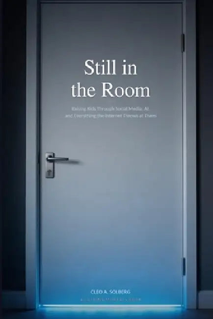 Still in the Room: Raising Kids Through Social Media, AI, and Everything the Internet Throws at Them by Cleo A. Solberg