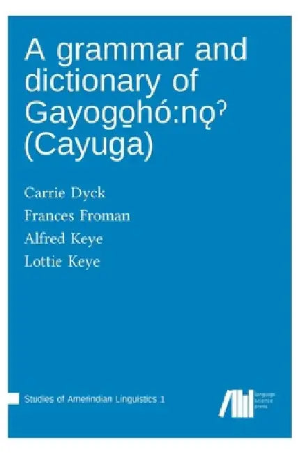 A grammar and dictionary of Gayogo̱hó: nǫˀ (Cayuga) by Carrie Dyck