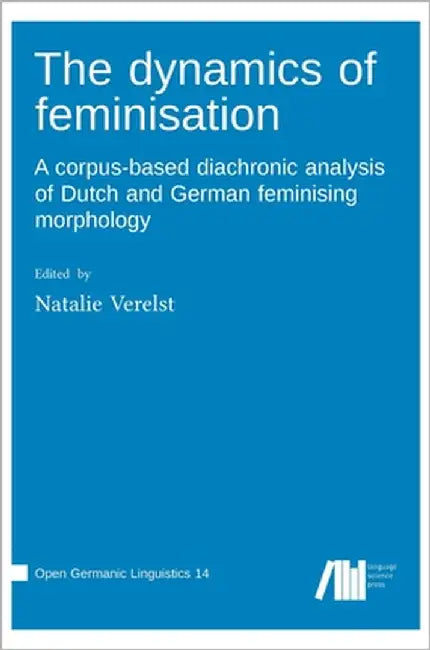The dynamics of feminisation: A corpus-based diachronic analysis of Dutch and German feminising morphology by Verelst, Natalie