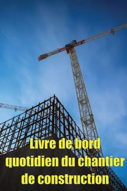 Livre de bord quotidien du chantier de construction: Cadeau pour le contremaître afin qu'il puisse enregistrer les horaires, les activités quotidienne by Helene Siteaux
