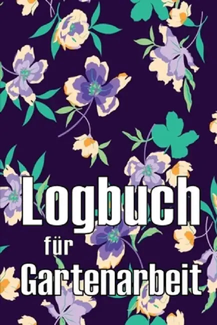 Logbuch für Gartenarbeit: Tracker für Anfänger und passionierte Gärtner, Blumen, Obst, Gemüse, Pflanz- und Pflegeanleitungen by Sabina Wegscheider