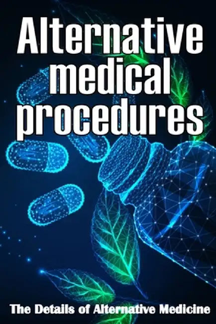 Alternative Medical procedures: The Details of Alternative Medicine A Guide that Examines Alternative Medicine's Many Different Elements by Nicole Bloomy